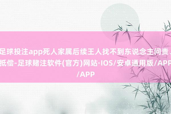 足球投注app死人家属后续王人找不到东说念主问责、抵偿-足球赌注软件(官方)网站·IOS/安卓通用版/APP