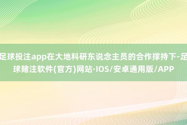 足球投注app在大地科研东说念主员的合作撑持下-足球赌注软件(官方)网站·IOS/安卓通用版/APP