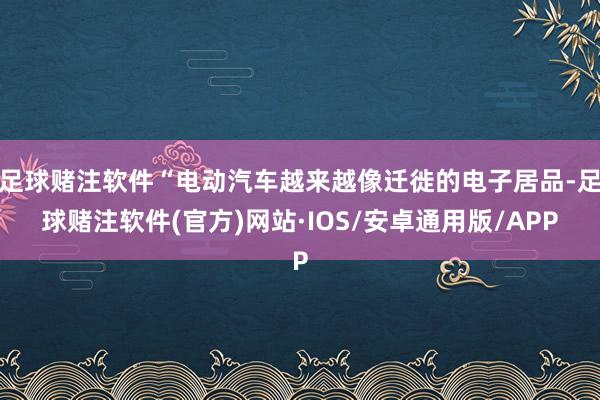 足球赌注软件“电动汽车越来越像迁徙的电子居品-足球赌注软件(官方)网站·IOS/安卓通用版/APP