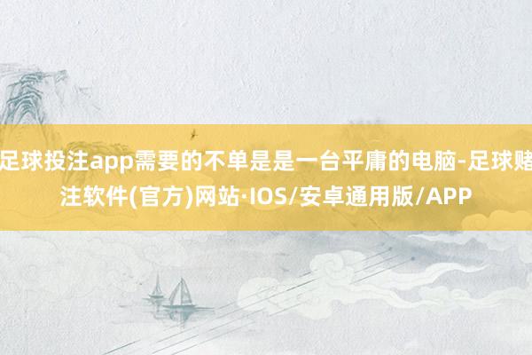 足球投注app需要的不单是是一台平庸的电脑-足球赌注软件(官方)网站·IOS/安卓通用版/APP