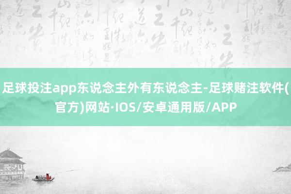 足球投注app东说念主外有东说念主-足球赌注软件(官方)网站·IOS/安卓通用版/APP