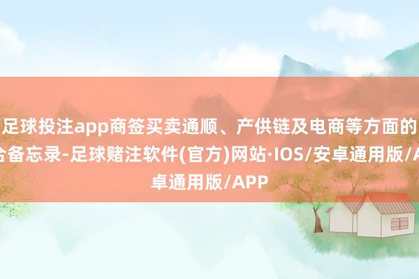 足球投注app商签买卖通顺、产供链及电商等方面的配合备忘录-足球赌注软件(官方)网站·IOS/安卓通用版/APP