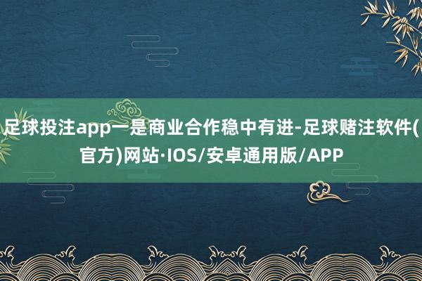 足球投注app一是商业合作稳中有进-足球赌注软件(官方)网站·IOS/安卓通用版/APP