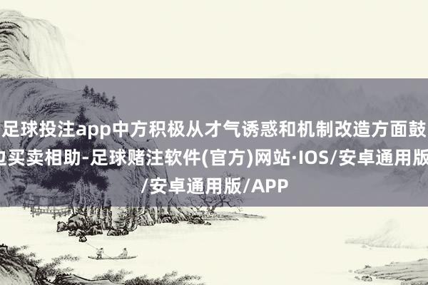 足球投注app中方积极从才气诱惑和机制改造方面鼓吹两边买卖相助-足球赌注软件(官方)网站·IOS/安卓通用版/APP