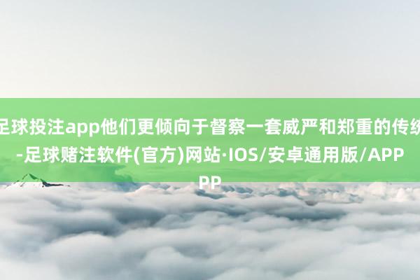 足球投注app他们更倾向于督察一套威严和郑重的传统-足球赌注软件(官方)网站·IOS/安卓通用版/APP