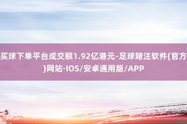 买球下单平台成交额1.92亿港元-足球赌注软件(官方)网站·IOS/安卓通用版/APP