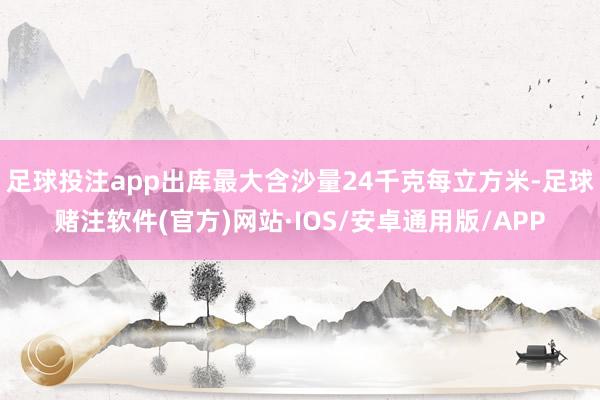 足球投注app出库最大含沙量24千克每立方米-足球赌注软件(官方)网站·IOS/安卓通用版/APP
