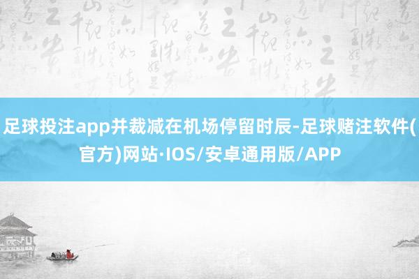足球投注app并裁减在机场停留时辰-足球赌注软件(官方)网站·IOS/安卓通用版/APP