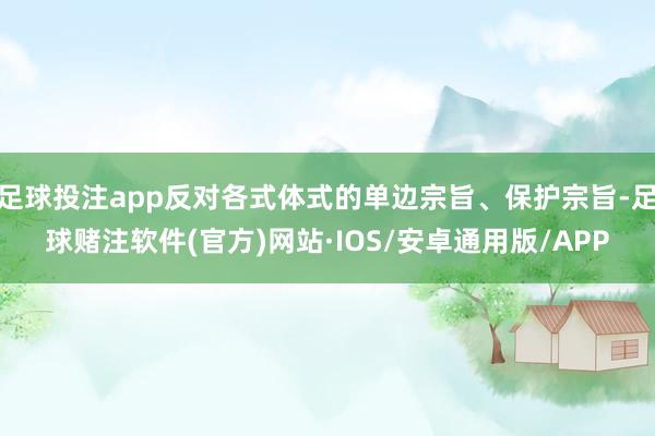 足球投注app反对各式体式的单边宗旨、保护宗旨-足球赌注软件(官方)网站·IOS/安卓通用版/APP