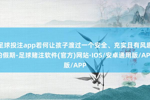 足球投注app若何让孩子渡过一个安全、充实且有风趣的假期-足球赌注软件(官方)网站·IOS/安卓通用版/APP