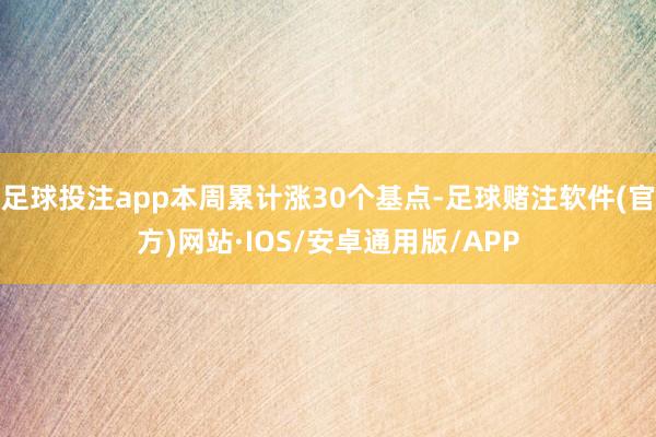 足球投注app本周累计涨30个基点-足球赌注软件(官方)网站·IOS/安卓通用版/APP