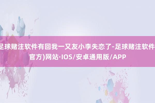 足球赌注软件有回我一又友小李失恋了-足球赌注软件(官方)网站·IOS/安卓通用版/APP