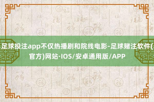 足球投注app不仅热播剧和院线电影-足球赌注软件(官方)网站·IOS/安卓通用版/APP