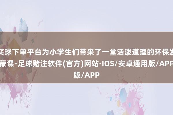 买球下单平台为小学生们带来了一堂活泼道理的环保发蒙课-足球赌注软件(官方)网站·IOS/安卓通用版/APP