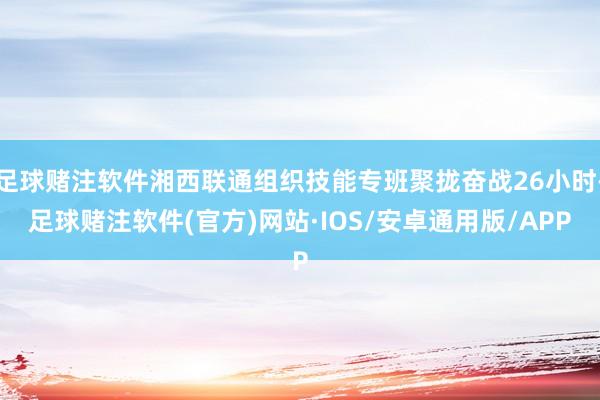 足球赌注软件湘西联通组织技能专班聚拢奋战26小时-足球赌注软件(官方)网站·IOS/安卓通用版/APP
