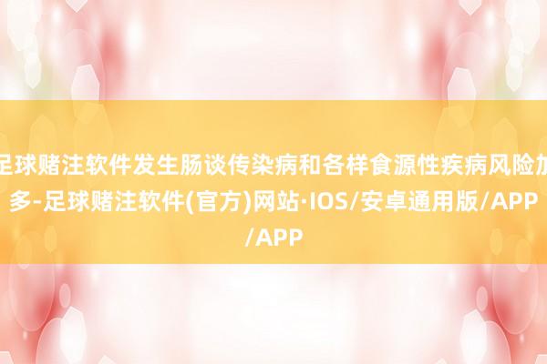 足球赌注软件发生肠谈传染病和各样食源性疾病风险加多-足球赌注软件(官方)网站·IOS/安卓通用版/APP