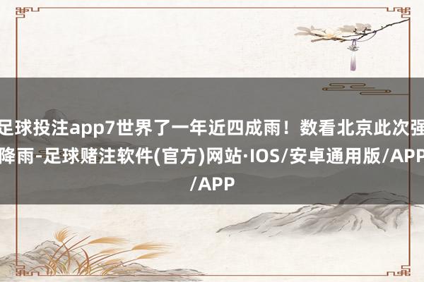 足球投注app7世界了一年近四成雨！数看北京此次强降雨-足球赌注软件(官方)网站·IOS/安卓通用版/APP