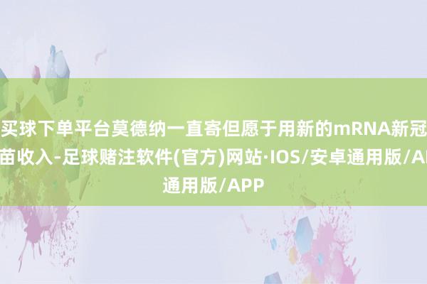 买球下单平台莫德纳一直寄但愿于用新的mRNA新冠疫苗收入-足球赌注软件(官方)网站·IOS/安卓通用版/APP