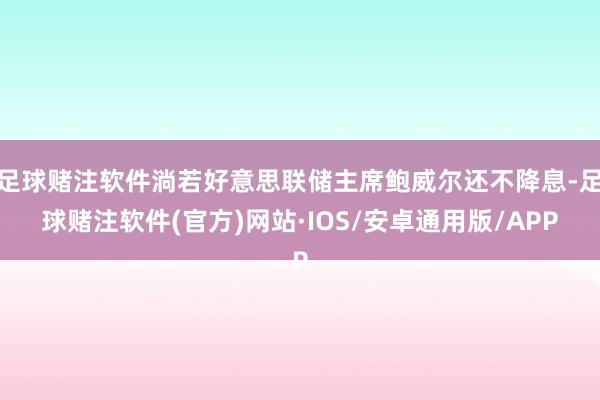 足球赌注软件淌若好意思联储主席鲍威尔还不降息-足球赌注软件(官方)网站·IOS/安卓通用版/APP