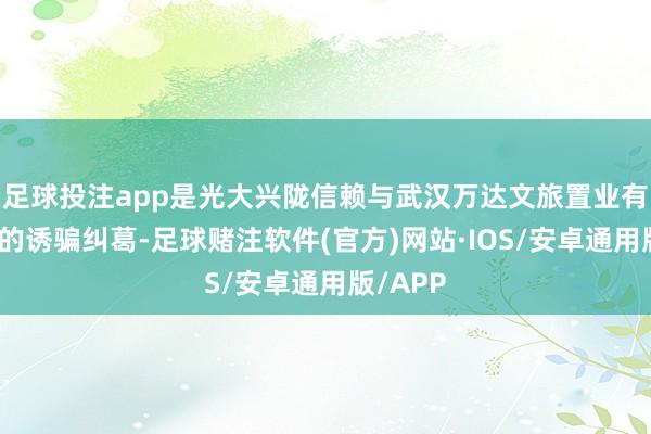 足球投注app是光大兴陇信赖与武汉万达文旅置业有限公司的诱骗纠葛-足球赌注软件(官方)网站·IOS/安卓通用版/APP