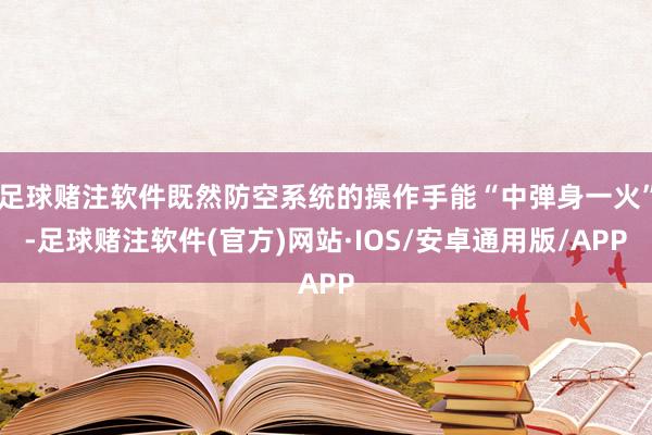 足球赌注软件既然防空系统的操作手能“中弹身一火”-足球赌注软件(官方)网站·IOS/安卓通用版/APP
