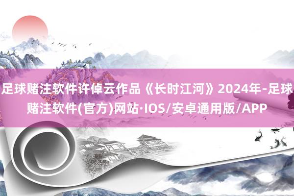 足球赌注软件许倬云作品《长时江河》2024年-足球赌注软件(官方)网站·IOS/安卓通用版/APP