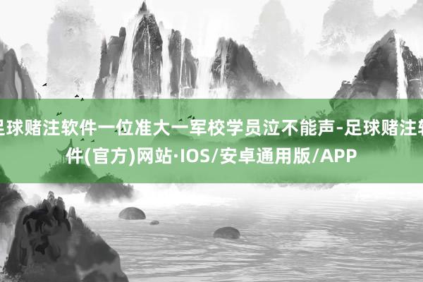 足球赌注软件一位准大一军校学员泣不能声-足球赌注软件(官方)网站·IOS/安卓通用版/APP