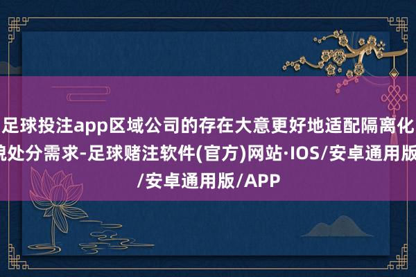足球投注app区域公司的存在大意更好地适配隔离化的形貌处分需求-足球赌注软件(官方)网站·IOS/安卓通用版/APP