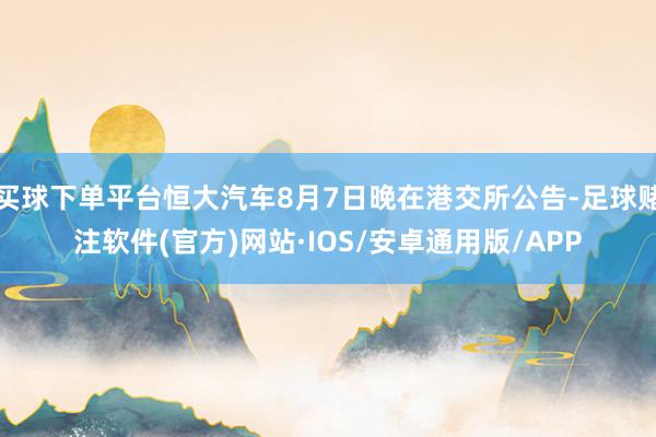 买球下单平台恒大汽车8月7日晚在港交所公告-足球赌注软件(官方)网站·IOS/安卓通用版/APP