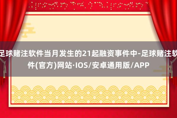 足球赌注软件当月发生的21起融资事件中-足球赌注软件(官方)网站·IOS/安卓通用版/APP