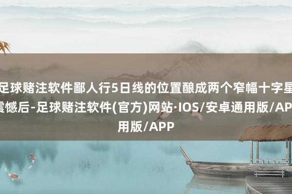 足球赌注软件鄙人行5日线的位置酿成两个窄幅十字星震憾后-足球赌注软件(官方)网站·IOS/安卓通用版/APP