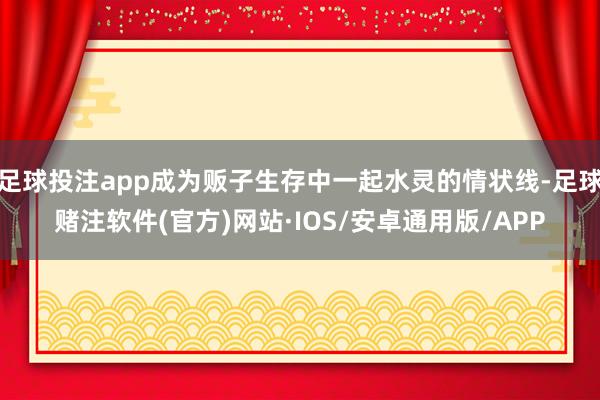 足球投注app成为贩子生存中一起水灵的情状线-足球赌注软件(官方)网站·IOS/安卓通用版/APP