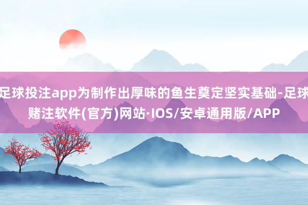 足球投注app为制作出厚味的鱼生奠定坚实基础-足球赌注软件(官方)网站·IOS/安卓通用版/APP