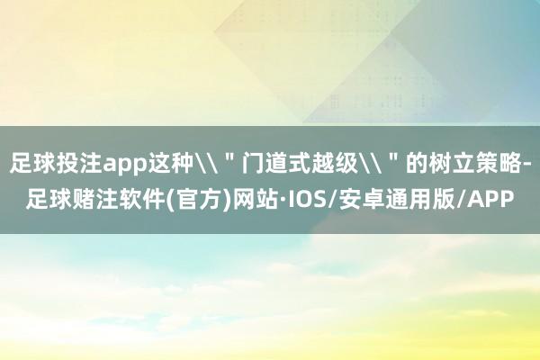 足球投注app这种\＂门道式越级\＂的树立策略-足球赌注软件(官方)网站·IOS/安卓通用版/APP