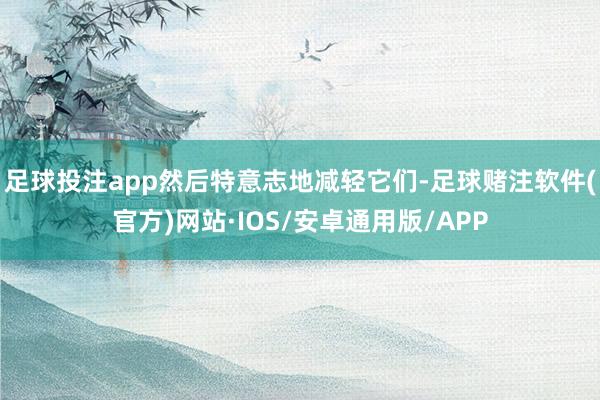 足球投注app然后特意志地减轻它们-足球赌注软件(官方)网站·IOS/安卓通用版/APP
