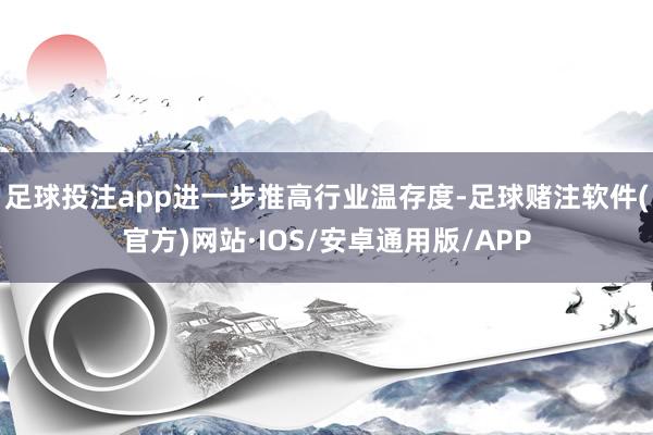 足球投注app进一步推高行业温存度-足球赌注软件(官方)网站·IOS/安卓通用版/APP