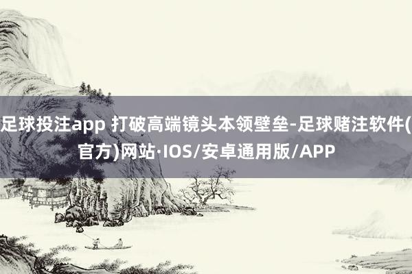 足球投注app 打破高端镜头本领壁垒-足球赌注软件(官方)网站·IOS/安卓通用版/APP