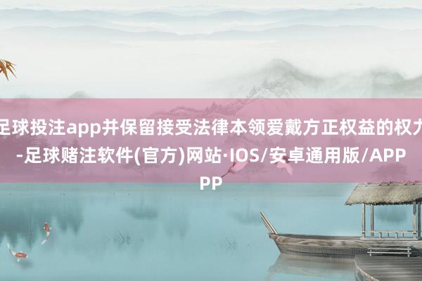 足球投注app并保留接受法律本领爱戴方正权益的权力-足球赌注软件(官方)网站·IOS/安卓通用版/APP