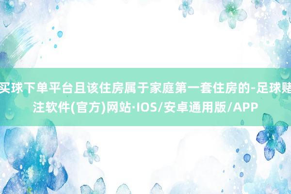 买球下单平台且该住房属于家庭第一套住房的-足球赌注软件(官方)网站·IOS/安卓通用版/APP