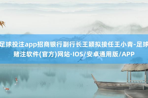 足球投注app招商银行副行长王颖拟接任王小青-足球赌注软件(官方)网站·IOS/安卓通用版/APP