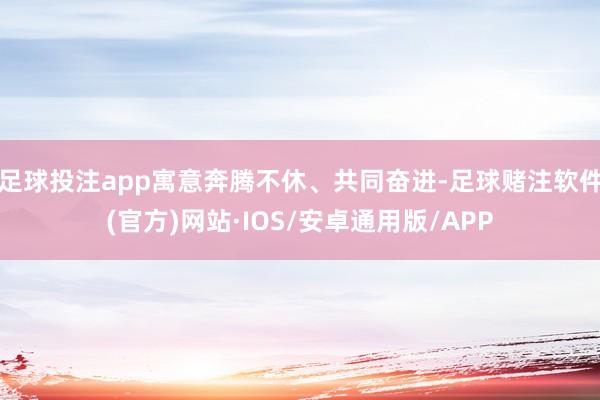 足球投注app寓意奔腾不休、共同奋进-足球赌注软件(官方)网站·IOS/安卓通用版/APP