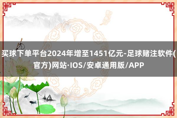 买球下单平台2024年增至1451亿元-足球赌注软件(官方)网站·IOS/安卓通用版/APP