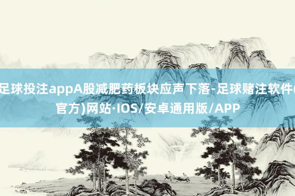 足球投注appA股减肥药板块应声下落-足球赌注软件(官方)网站·IOS/安卓通用版/APP