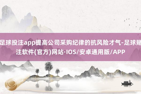 足球投注app提高公司采购纪律的抗风险才气-足球赌注软件(官方)网站·IOS/安卓通用版/APP