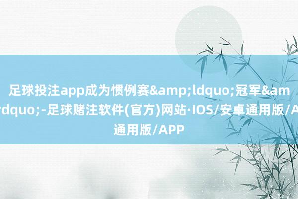 足球投注app成为惯例赛&ldquo;冠军&rdquo;-足球赌注软件(官方)网站·IOS/安卓通用版/APP