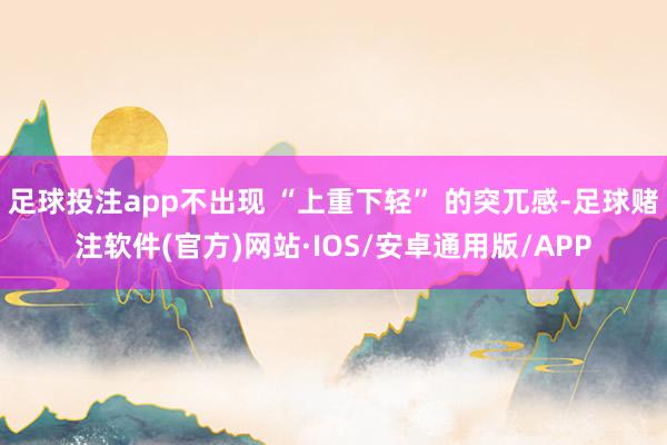 足球投注app不出现 “上重下轻” 的突兀感-足球赌注软件(官方)网站·IOS/安卓通用版/APP