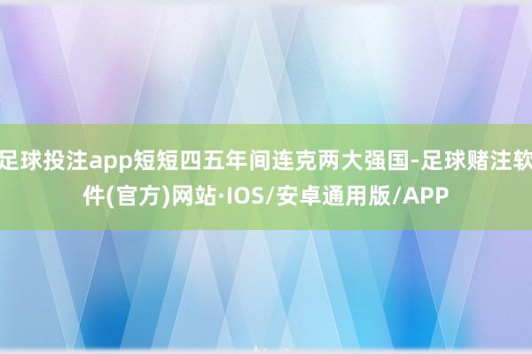 足球投注app短短四五年间连克两大强国-足球赌注软件(官方)网站·IOS/安卓通用版/APP