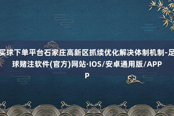 买球下单平台石家庄高新区抓续优化解决体制机制-足球赌注软件(官方)网站·IOS/安卓通用版/APP