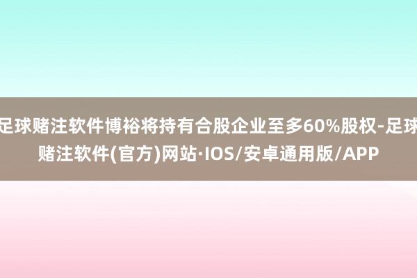 足球赌注软件博裕将持有合股企业至多60%股权-足球赌注软件(官方)网站·IOS/安卓通用版/APP