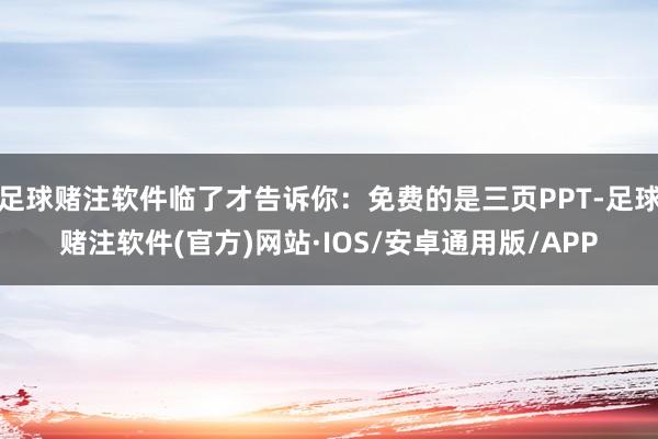 足球赌注软件临了才告诉你：免费的是三页PPT-足球赌注软件(官方)网站·IOS/安卓通用版/APP
